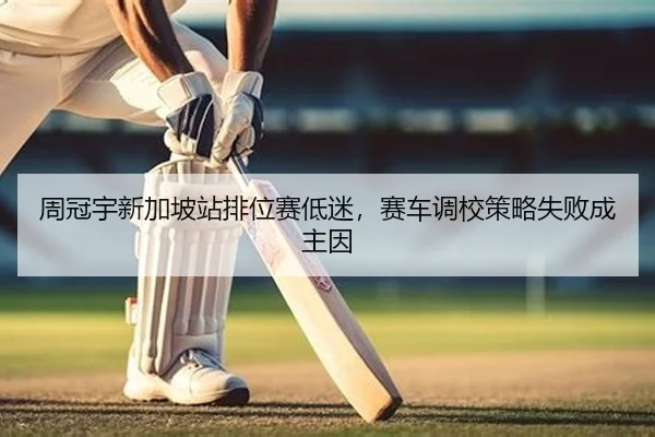 周冠宇新加坡站排位赛低迷，赛车调校策略失败成主因